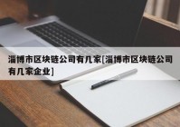 淄博市区块链公司有几家[淄博市区块链公司有几家企业]