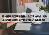 赣州互联网区块链包括什么公司的产品[赣州互联网区块链包括什么公司的产品和服务]