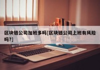 区块链公司加班多吗[区块链公司上班有风险吗?]