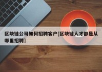 区块链公司如何招聘客户[区块链人才都是从哪里招聘]