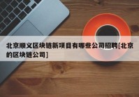 北京顺义区块链新项目有哪些公司招聘[北京的区块链公司]