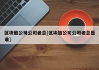 区块链公司公司老总[区块链公司公司老总是谁]