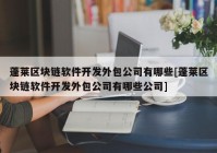 蓬莱区块链软件开发外包公司有哪些[蓬莱区块链软件开发外包公司有哪些公司]