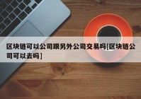 区块链可以公司跟另外公司交易吗[区块链公司可以去吗]