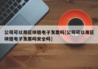 公司可以用区块链电子发票吗[公司可以用区块链电子发票吗安全吗]