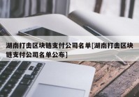 湖南打击区块链支付公司名单[湖南打击区块链支付公司名单公布]