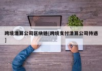 跨境清算公司区块链[跨境支付清算公司待遇]