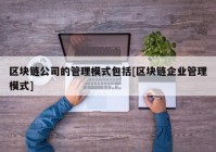 区块链公司的管理模式包括[区块链企业管理模式]