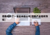 德勤收购了一家区块链公司[德勤产业链研发组]