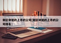 做区块链的上市的公司[做区块链的上市的公司排名]