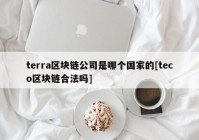 terra区块链公司是哪个国家的[teco区块链合法吗]