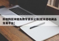 拟收购区块链及数字货币公司[区块链收藏品交易平台]