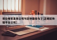 现在哪家直销公司与区块链挂勾了[正规区块链平台公司]