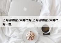 上海区块链公司哪个好[上海区块链公司哪个好一些]