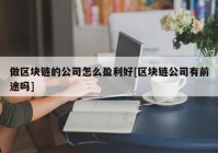 做区块链的公司怎么盈利好[区块链公司有前途吗]