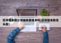 区块链金融公司骗局套路多吗[区块链金融龙头股]