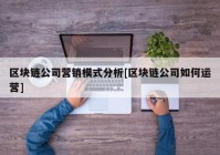 区块链公司营销模式分析[区块链公司如何运营]