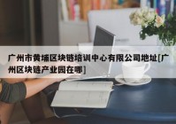 广州市黄埔区块链培训中心有限公司地址[广州区块链产业园在哪]