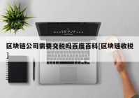 区块链公司需要交税吗百度百科[区块链收税]