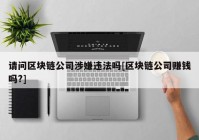 请问区块链公司涉嫌违法吗[区块链公司赚钱吗?]