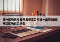 赣州区块链专业开发哪家公司好一些[赣州经开区区块链范枋宜]