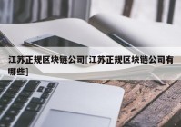 江苏正规区块链公司[江苏正规区块链公司有哪些]