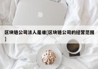 区块链公司法人是谁[区块链公司的经营范围]