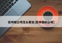 区块链公司怎么取名[区块链的公司]